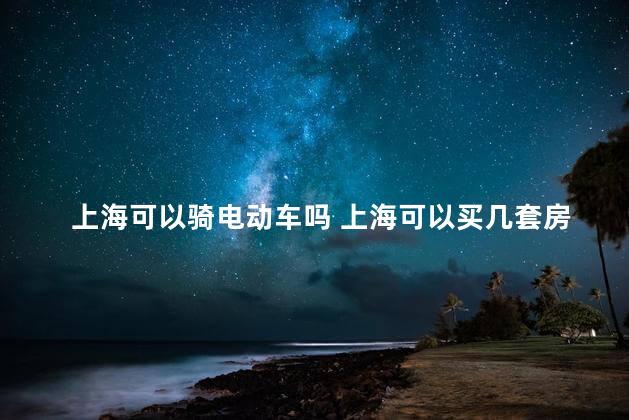 上海可以骑电动车吗 上海可以买几套房